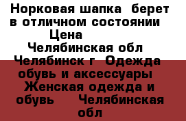 Норковая шапка- берет в отличном состоянии › Цена ­ 3 700 - Челябинская обл., Челябинск г. Одежда, обувь и аксессуары » Женская одежда и обувь   . Челябинская обл.